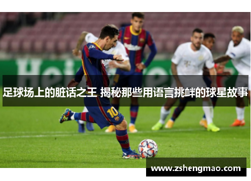足球场上的脏话之王 揭秘那些用语言挑衅的球星故事