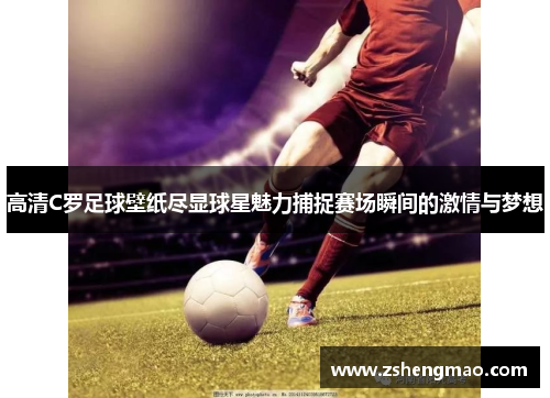 高清C罗足球壁纸尽显球星魅力捕捉赛场瞬间的激情与梦想