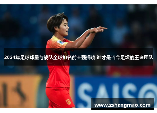 2024年足球球星与战队全球排名前十强揭晓 谁才是当今足坛的王者团队