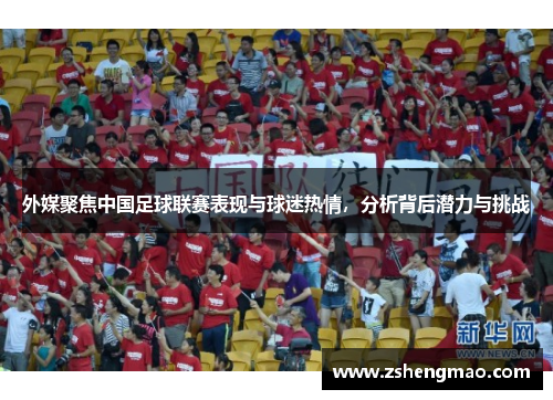 外媒聚焦中国足球联赛表现与球迷热情，分析背后潜力与挑战