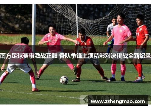 南方足球赛事激战正酣 各队争锋上演精彩对决挑战全新纪录