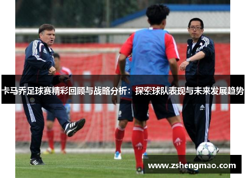 卡马乔足球赛精彩回顾与战略分析：探索球队表现与未来发展趋势