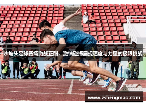 沙坡头足球赛场激战正酣，激情碰撞展现速度与力量的极限挑战