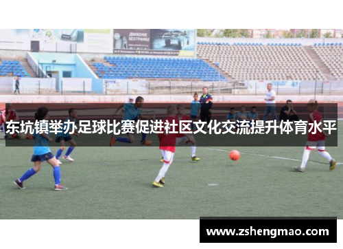 东坑镇举办足球比赛促进社区文化交流提升体育水平