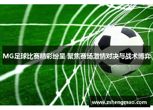 MG足球比赛精彩纷呈 聚焦赛场激情对决与战术博弈